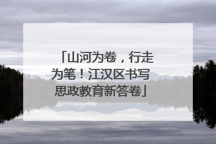 山河为卷，行走为笔！江汉区书写思政教育新答卷