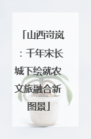 山西岢岚：千年宋长城下绘就农文旅融合新图景