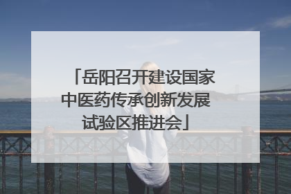 岳阳召开建设国家中医药传承创新发展试验区推进会