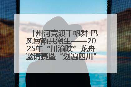 州河竞渡千帆舞 巴风賨韵共潮生——2025年“川渝陕”龙舟邀请赛暨“划遍四川”达川站圆满收官