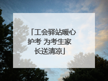 工会驿站暖心护考 为考生家长送清凉