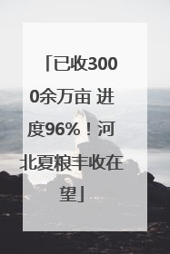 已收3000余万亩 进度96%！河北夏粮丰收在望