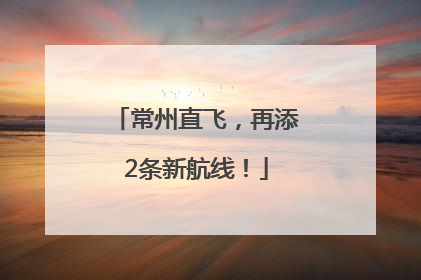 常州直飞，再添2条新航线！
