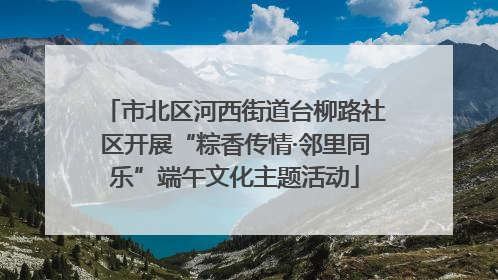 市北区河西街道台柳路社区开展“粽香传情·邻里同乐”端午文化主题活动