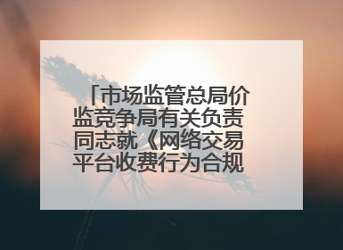 市场监管总局价监竞争局有关负责同志就《网络交易平台收费行为合规指南（征求意见稿）》答记者问