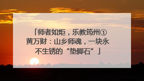 师者如炬，乐教筠州① 黄万财：山乡师魂，一块永不生锈的“垫脚石”