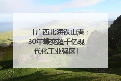 广西北海铁山港：30年蝶变超千亿现代化工业强区