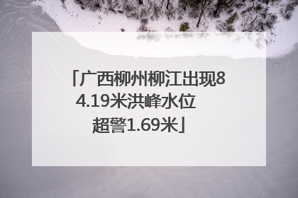 广西柳州柳江出现84.19米洪峰水位 超警1.69米