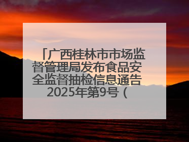 广西桂林市市场监督管理局发布食品安全监督抽检信息通告2025年第9号（总第137号）