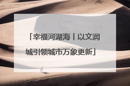 幸福河湖海丨以文润城引领城市万象更新