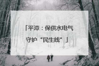 平潭：保供水电气 守护“民生线”