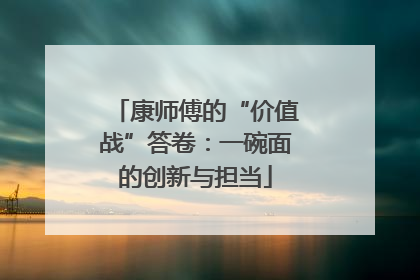 康师傅的“价值战”答卷：一碗面的创新与担当