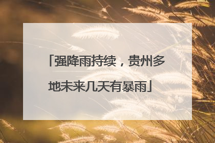 强降雨持续，贵州多地未来几天有暴雨