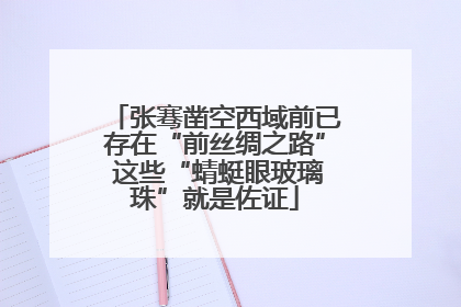 张骞凿空西域前已存在“前丝绸之路” 这些“蜻蜓眼玻璃珠”就是佐证