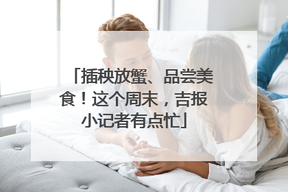 插秧放蟹、品尝美食！这个周末，吉报小记者有点忙
