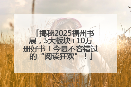 揭秘2025福州书展，5大板块+10万册好书！今夏不容错过的“阅读狂欢”！
