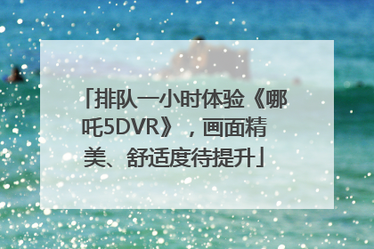 排队一小时体验《哪吒5DVR》，画面精美、舒适度待提升