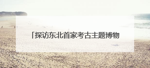 探访东北首家考古主题博物馆 近距离感知红山文化