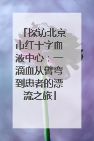 探访北京市红十字血液中心：一滴血从臂弯到患者的漂流之旅