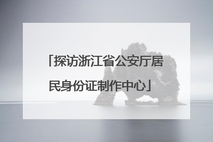 探访浙江省公安厅居民身份证制作中心