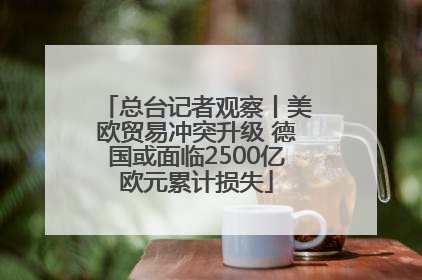 总台记者观察丨美欧贸易冲突升级 德国或面临2500亿欧元累计损失