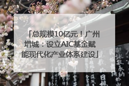 总规模10亿元！广州增城：设立AIC基金赋能现代化产业体系建设