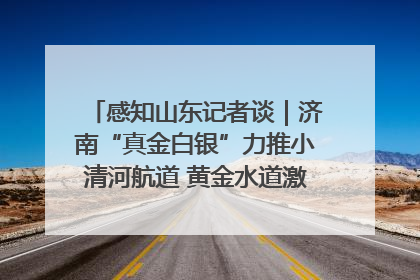 感知山东记者谈｜济南“真金白银”力推小清河航道 黄金水道激活区域经济新动能