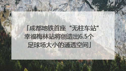 成都地铁首座“无柱车站”幸福梅林站将创造出6.5个足球场大小的通透空间