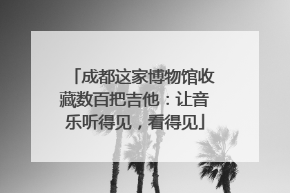 成都这家博物馆收藏数百把吉他：让音乐听得见，看得见