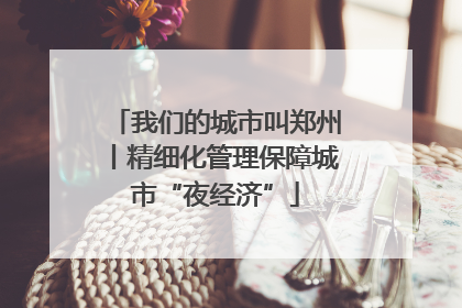 我们的城市叫郑州丨精细化管理保障城市“夜经济”