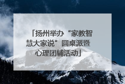 扬州举办“家教智慧大家说”圆桌派暨心理团辅活动