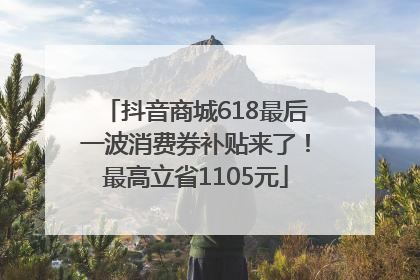 抖音商城618最后一波消费券补贴来了！最高立省1105元