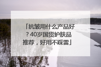 抗皱用什么产品好？40岁国货护肤品推荐，好用不踩雷