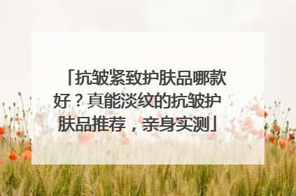 抗皱紧致护肤品哪款好？真能淡纹的抗皱护肤品推荐，亲身实测