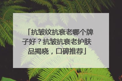 抗皱纹抗衰老哪个牌子好？抗皱抗衰老护肤品揭晓，口碑推荐