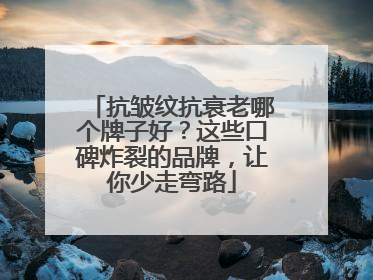 抗皱纹抗衰老哪个牌子好？这些口碑炸裂的品牌，让你少走弯路
