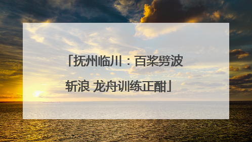 抚州临川：百桨劈波斩浪 龙舟训练正酣