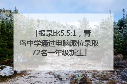 报录比5.5:1，青岛中学通过电脑派位录取72名一年级新生