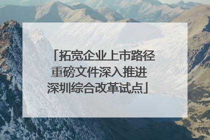 拓宽企业上市路径 重磅文件深入推进深圳综合改革试点
