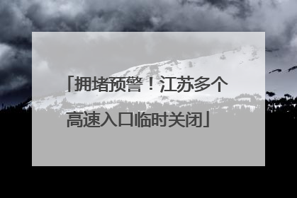 拥堵预警！江苏多个高速入口临时关闭