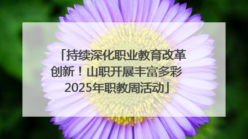 持续深化职业教育改革创新！山职开展丰富多彩2025年职教周活动