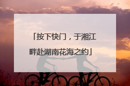 按下快门，于湘江畔赴湖南花海之约