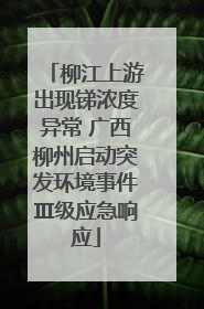 柳江上游出现锑浓度异常 广西柳州启动突发环境事件Ⅲ级应急响应