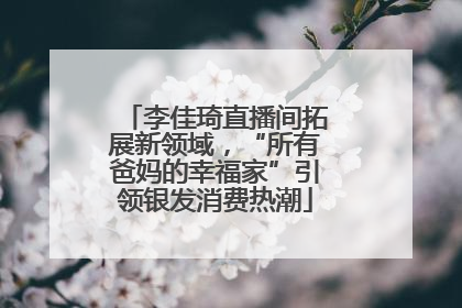 李佳琦直播间拓展新领域，“所有爸妈的幸福家”引领银发消费热潮