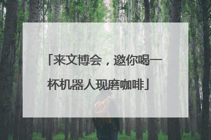 来文博会，邀你喝一杯机器人现磨咖啡