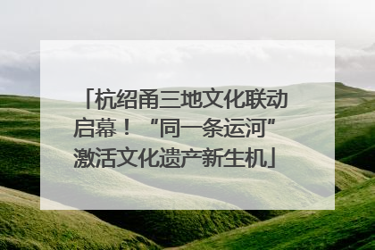 杭绍甬三地文化联动启幕！“同一条运河”激活文化遗产新生机