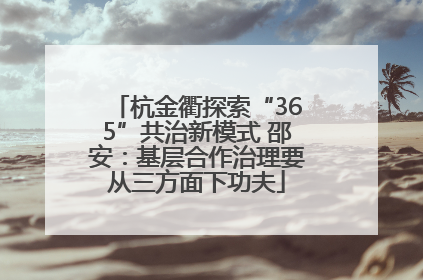 杭金衢探索“365”共治新模式 邵安：基层合作治理要从三方面下功夫