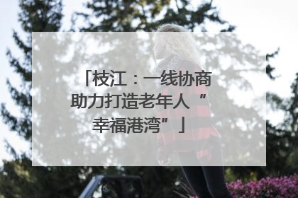 枝江：一线协商助力打造老年人“幸福港湾”