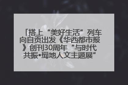 搭上“美好生活”列车向自贡出发《华西都市报》创刊30周年“与时代共振•蜀地人文主题展”5月30日开展丨美好生活有“盐”味