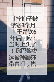 摔拍子被禁赛3个月！王楚钦6年后回应：当时上头了！称巴黎奥运被孙颖莎带着打，搭档8年“一个眼神就能懂”